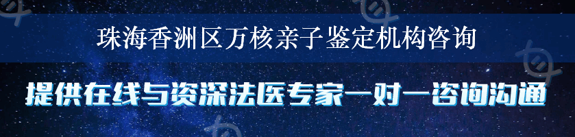 珠海香洲区万核亲子鉴定机构咨询